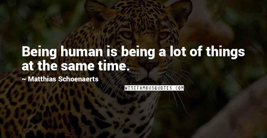 Matthias Schoenaerts Quotes: Being human is being a lot of things at the same time.