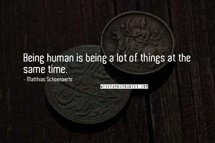 Matthias Schoenaerts Quotes: Being human is being a lot of things at the same time.