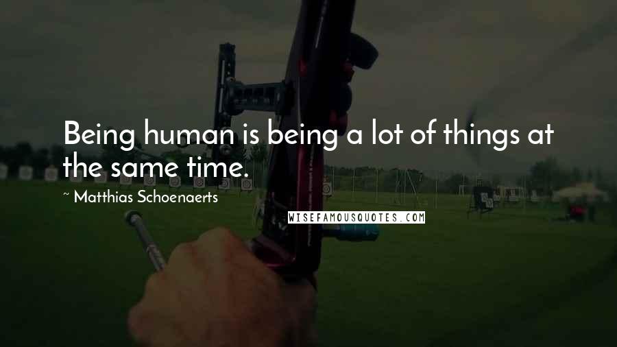 Matthias Schoenaerts Quotes: Being human is being a lot of things at the same time.