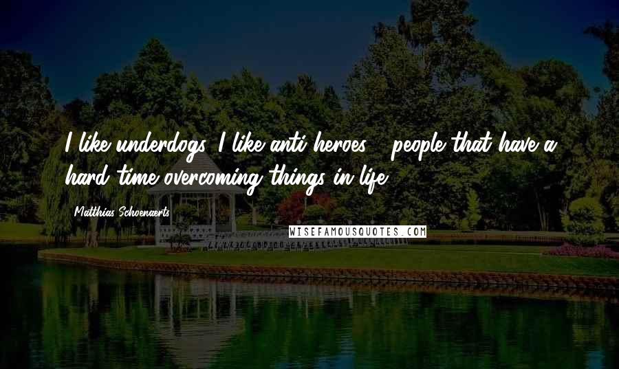 Matthias Schoenaerts Quotes: I like underdogs, I like anti-heroes - people that have a hard time overcoming things in life.