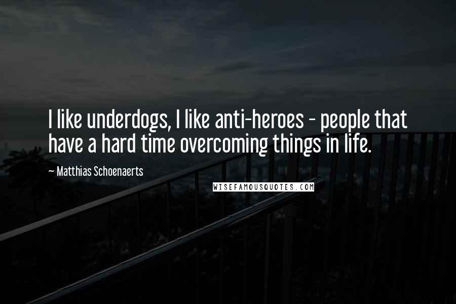 Matthias Schoenaerts Quotes: I like underdogs, I like anti-heroes - people that have a hard time overcoming things in life.