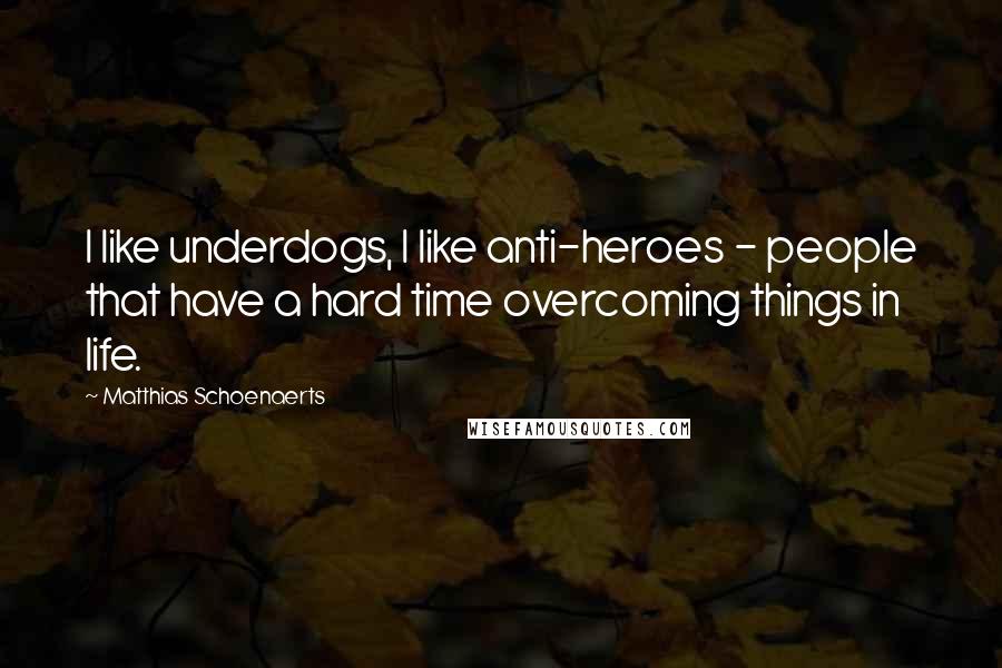 Matthias Schoenaerts Quotes: I like underdogs, I like anti-heroes - people that have a hard time overcoming things in life.