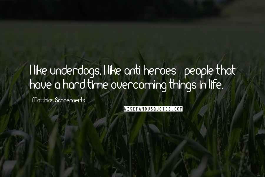 Matthias Schoenaerts Quotes: I like underdogs, I like anti-heroes - people that have a hard time overcoming things in life.