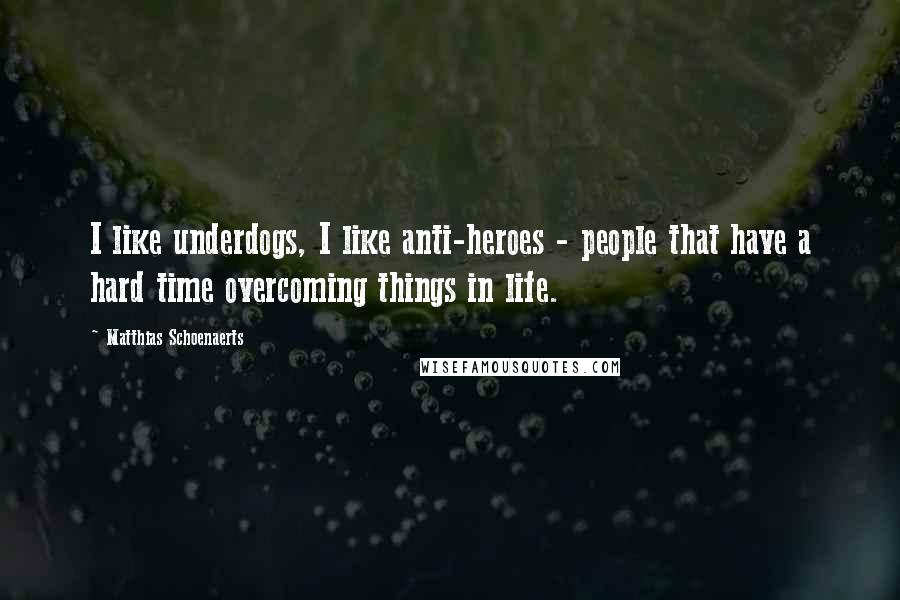 Matthias Schoenaerts Quotes: I like underdogs, I like anti-heroes - people that have a hard time overcoming things in life.