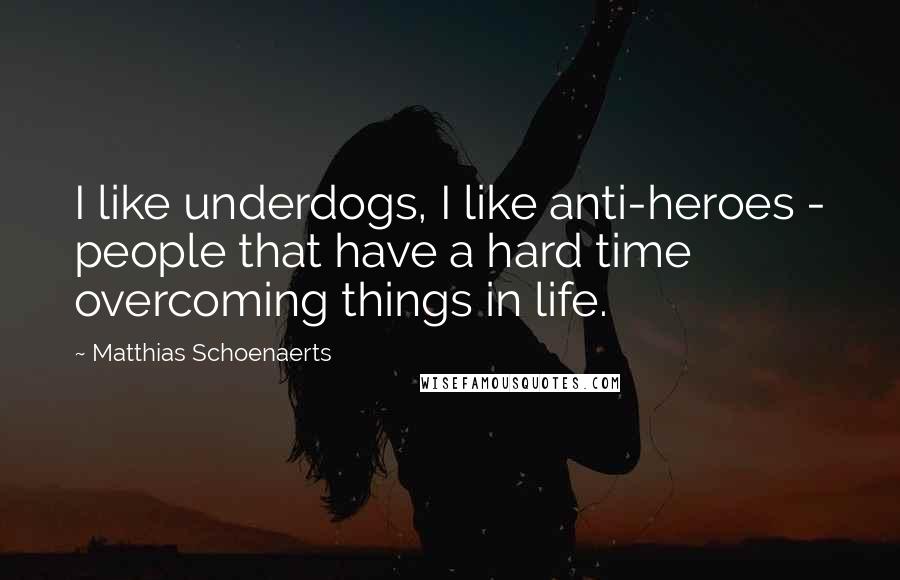 Matthias Schoenaerts Quotes: I like underdogs, I like anti-heroes - people that have a hard time overcoming things in life.