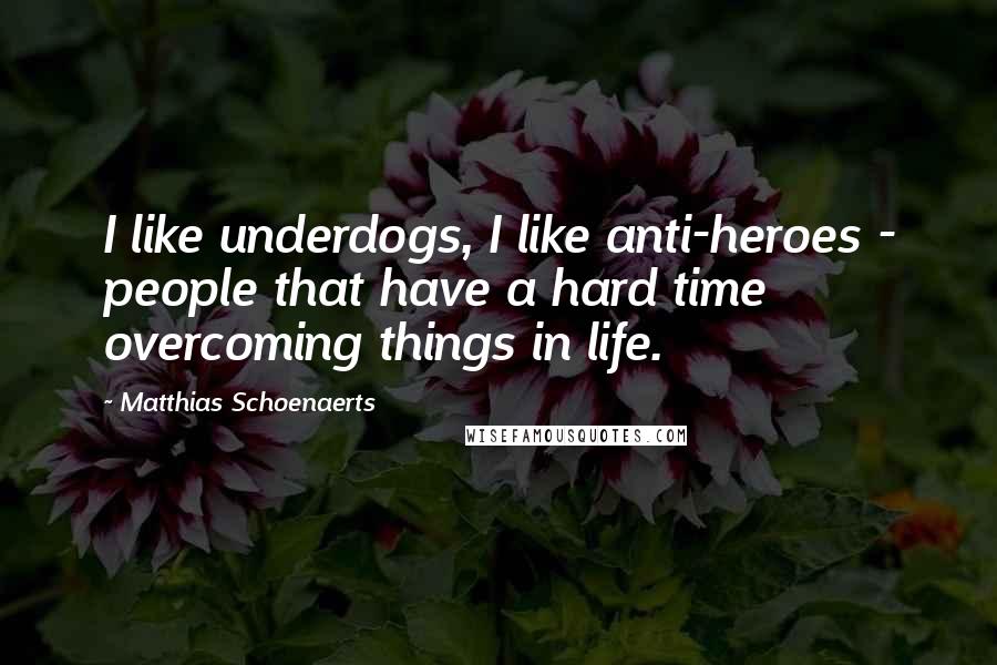 Matthias Schoenaerts Quotes: I like underdogs, I like anti-heroes - people that have a hard time overcoming things in life.