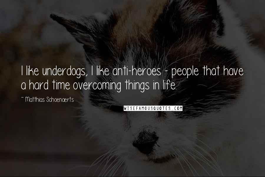 Matthias Schoenaerts Quotes: I like underdogs, I like anti-heroes - people that have a hard time overcoming things in life.