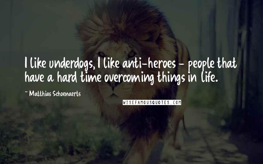 Matthias Schoenaerts Quotes: I like underdogs, I like anti-heroes - people that have a hard time overcoming things in life.