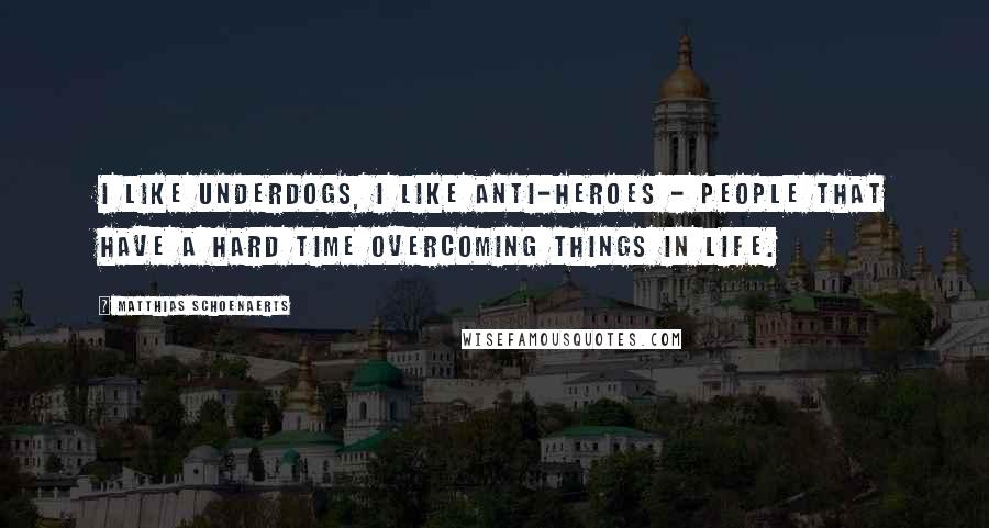 Matthias Schoenaerts Quotes: I like underdogs, I like anti-heroes - people that have a hard time overcoming things in life.