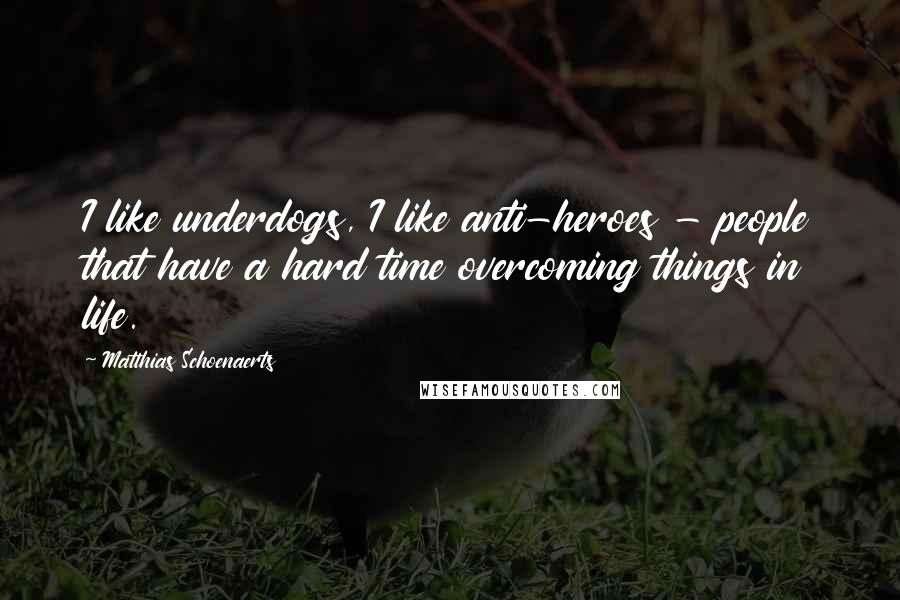 Matthias Schoenaerts Quotes: I like underdogs, I like anti-heroes - people that have a hard time overcoming things in life.