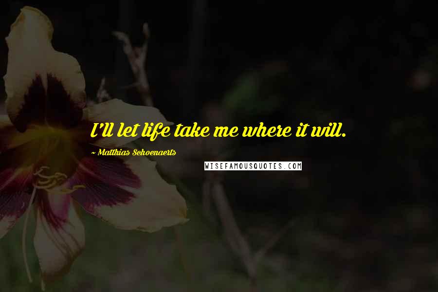 Matthias Schoenaerts Quotes: I'll let life take me where it will.