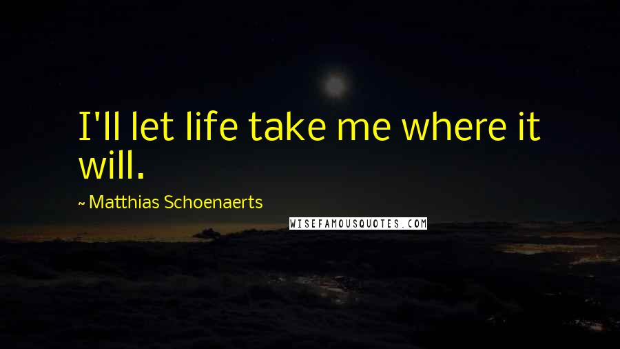 Matthias Schoenaerts Quotes: I'll let life take me where it will.
