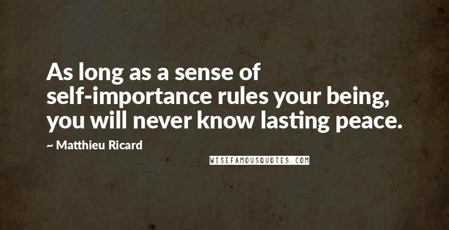 Matthieu Ricard Quotes: As long as a sense of self-importance rules your being, you will never know lasting peace.