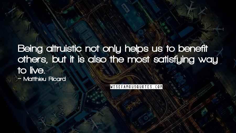 Matthieu Ricard Quotes: Being altruistic not only helps us to benefit others, but it is also the most satisfying way to live.