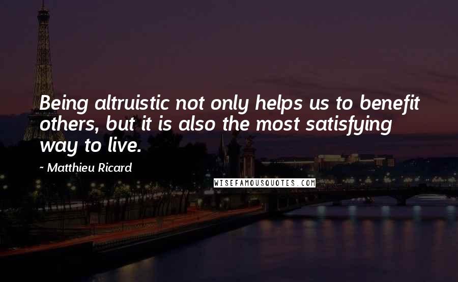 Matthieu Ricard Quotes: Being altruistic not only helps us to benefit others, but it is also the most satisfying way to live.
