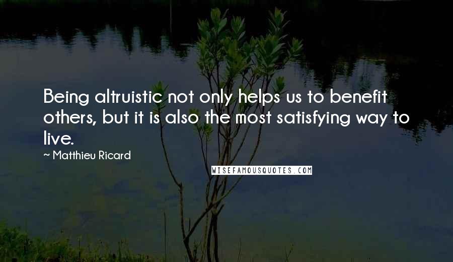 Matthieu Ricard Quotes: Being altruistic not only helps us to benefit others, but it is also the most satisfying way to live.