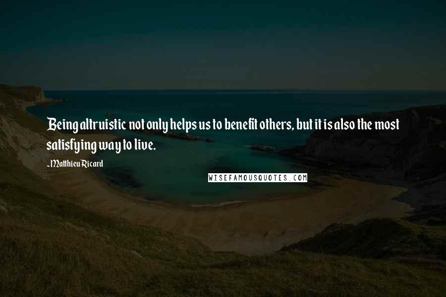 Matthieu Ricard Quotes: Being altruistic not only helps us to benefit others, but it is also the most satisfying way to live.