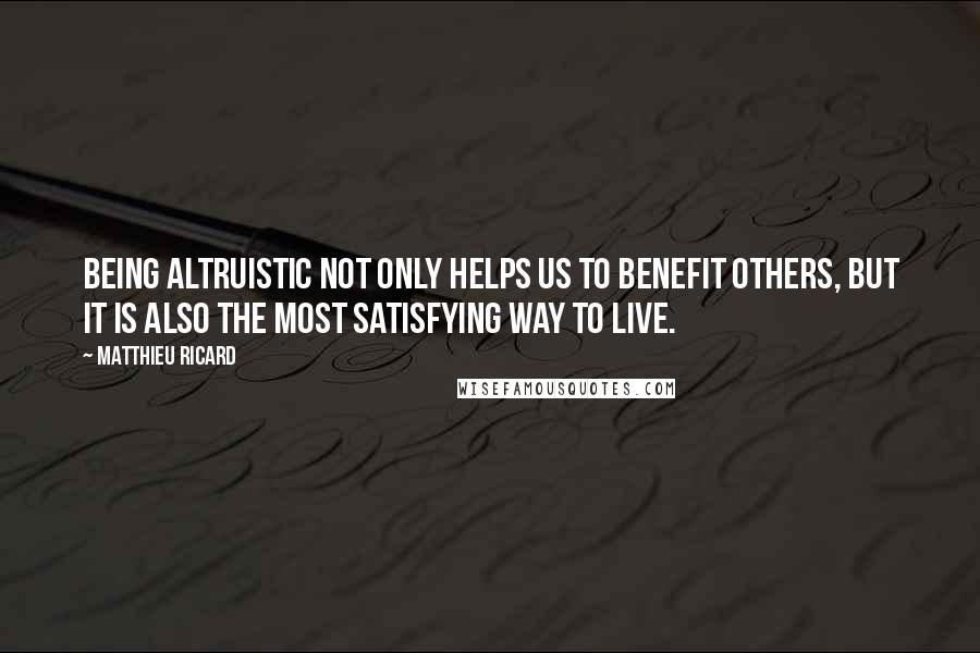 Matthieu Ricard Quotes: Being altruistic not only helps us to benefit others, but it is also the most satisfying way to live.
