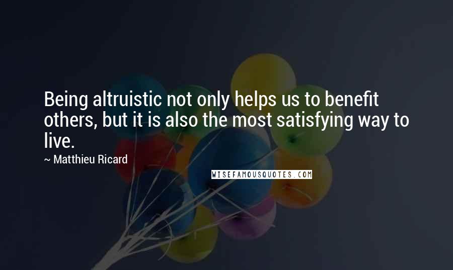 Matthieu Ricard Quotes: Being altruistic not only helps us to benefit others, but it is also the most satisfying way to live.