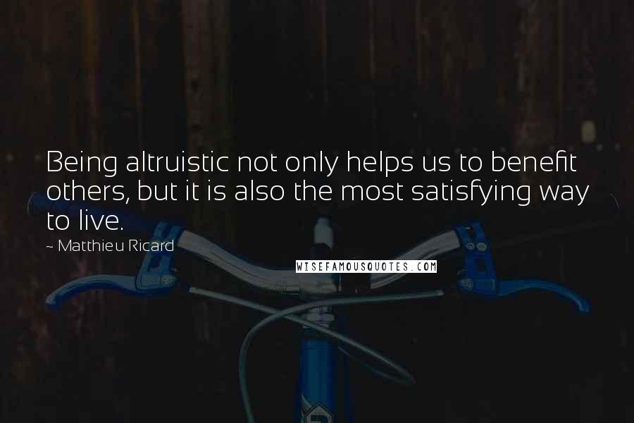 Matthieu Ricard Quotes: Being altruistic not only helps us to benefit others, but it is also the most satisfying way to live.