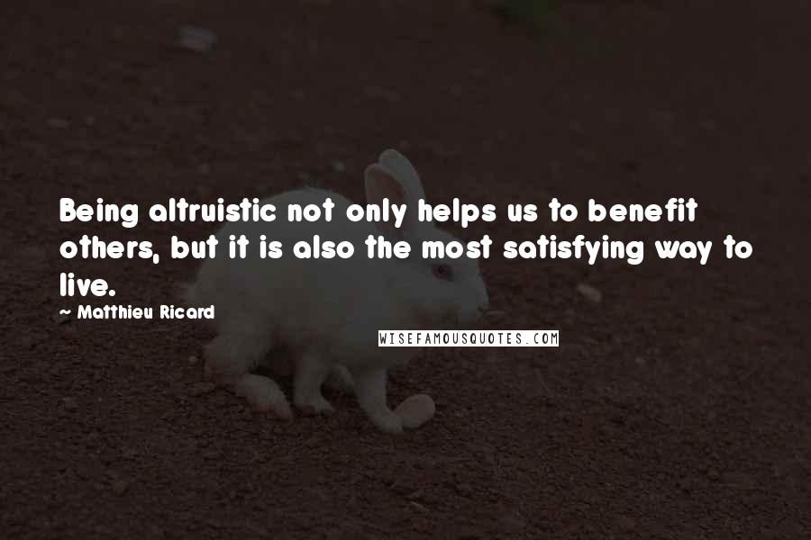Matthieu Ricard Quotes: Being altruistic not only helps us to benefit others, but it is also the most satisfying way to live.
