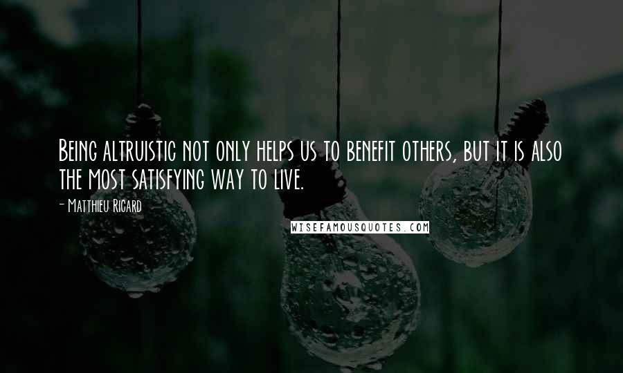 Matthieu Ricard Quotes: Being altruistic not only helps us to benefit others, but it is also the most satisfying way to live.