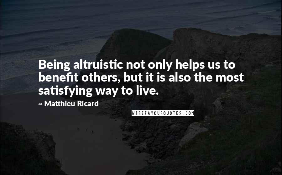 Matthieu Ricard Quotes: Being altruistic not only helps us to benefit others, but it is also the most satisfying way to live.