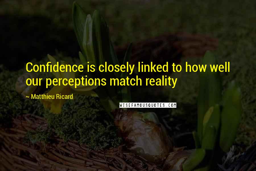 Matthieu Ricard Quotes: Confidence is closely linked to how well our perceptions match reality