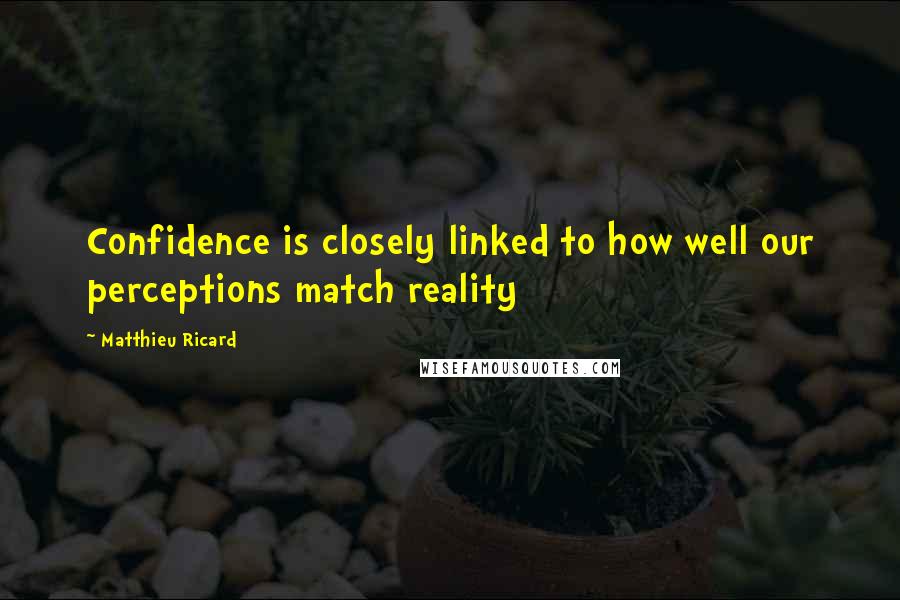 Matthieu Ricard Quotes: Confidence is closely linked to how well our perceptions match reality