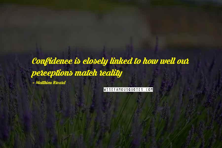 Matthieu Ricard Quotes: Confidence is closely linked to how well our perceptions match reality