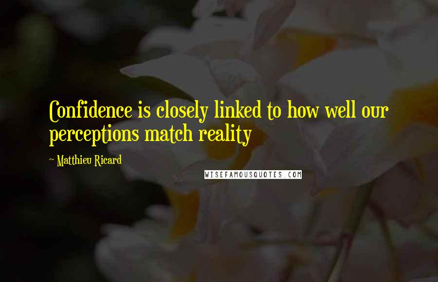 Matthieu Ricard Quotes: Confidence is closely linked to how well our perceptions match reality