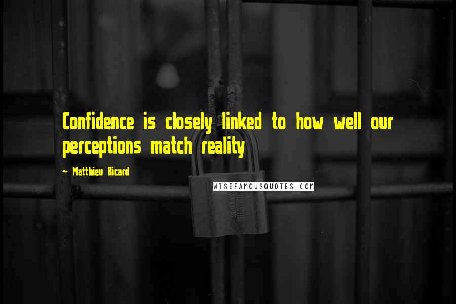 Matthieu Ricard Quotes: Confidence is closely linked to how well our perceptions match reality