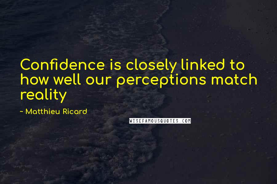 Matthieu Ricard Quotes: Confidence is closely linked to how well our perceptions match reality