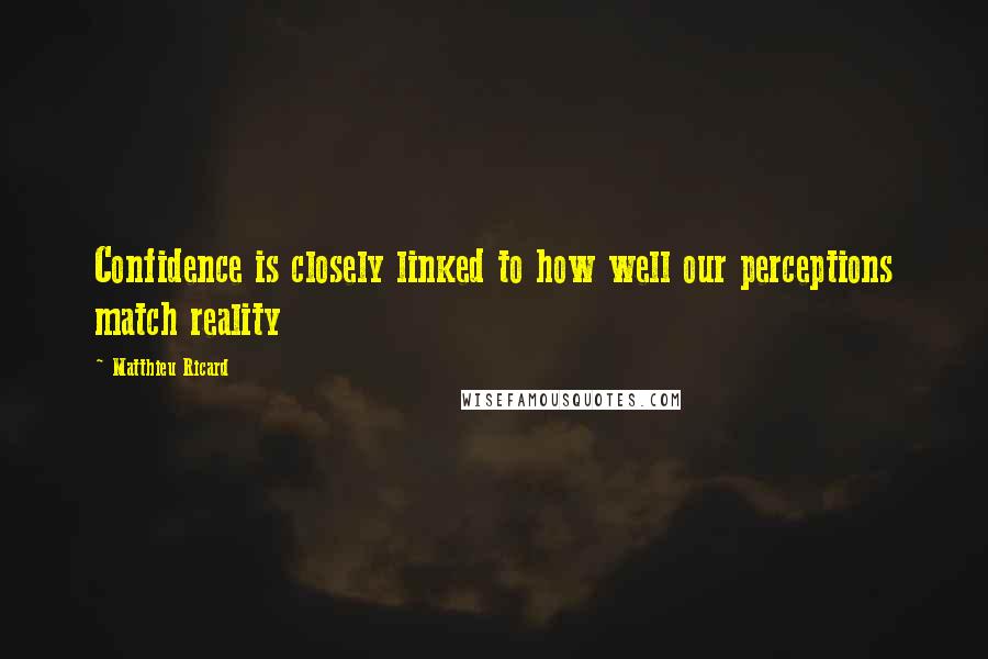 Matthieu Ricard Quotes: Confidence is closely linked to how well our perceptions match reality