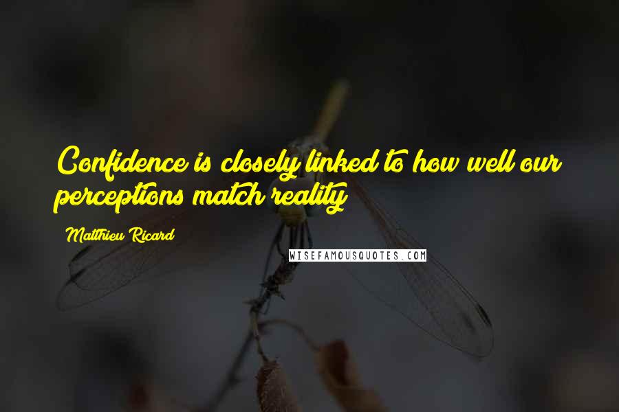 Matthieu Ricard Quotes: Confidence is closely linked to how well our perceptions match reality