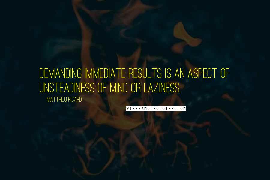 Matthieu Ricard Quotes: Demanding immediate results is an aspect of unsteadiness of mind or laziness.