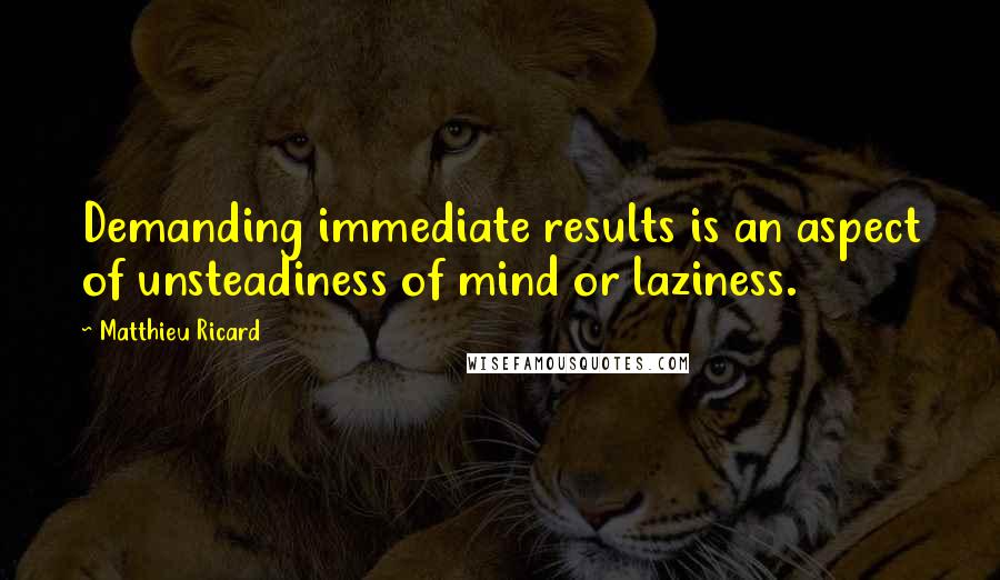 Matthieu Ricard Quotes: Demanding immediate results is an aspect of unsteadiness of mind or laziness.