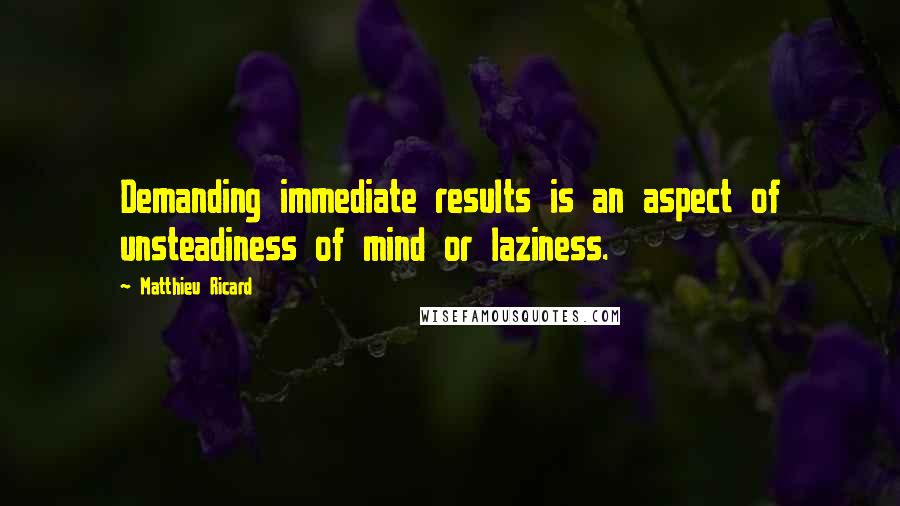 Matthieu Ricard Quotes: Demanding immediate results is an aspect of unsteadiness of mind or laziness.