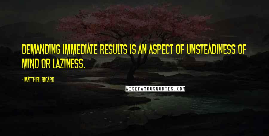 Matthieu Ricard Quotes: Demanding immediate results is an aspect of unsteadiness of mind or laziness.