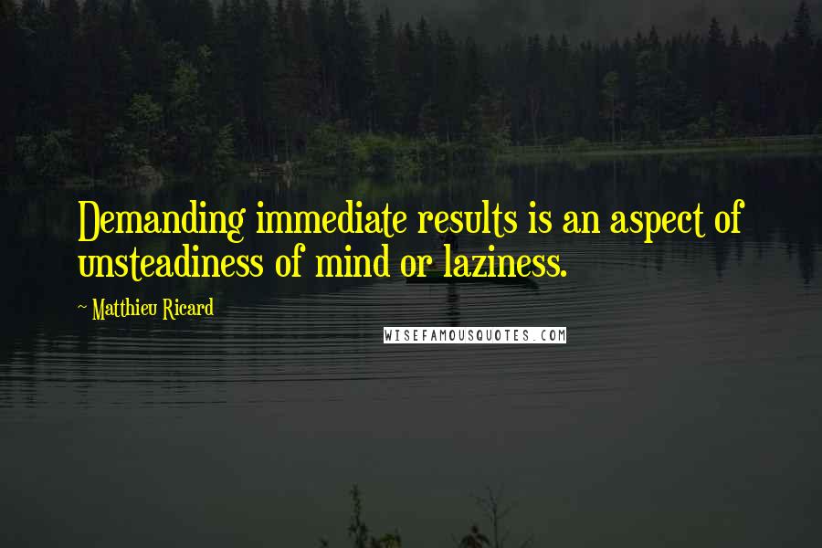 Matthieu Ricard Quotes: Demanding immediate results is an aspect of unsteadiness of mind or laziness.