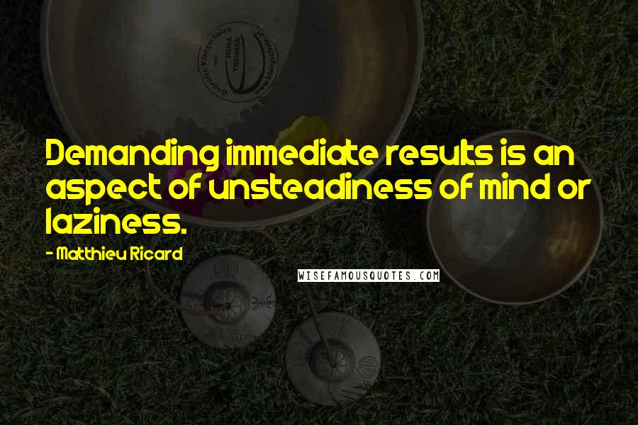 Matthieu Ricard Quotes: Demanding immediate results is an aspect of unsteadiness of mind or laziness.