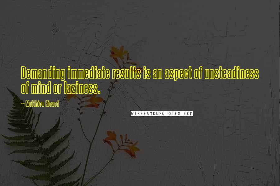 Matthieu Ricard Quotes: Demanding immediate results is an aspect of unsteadiness of mind or laziness.