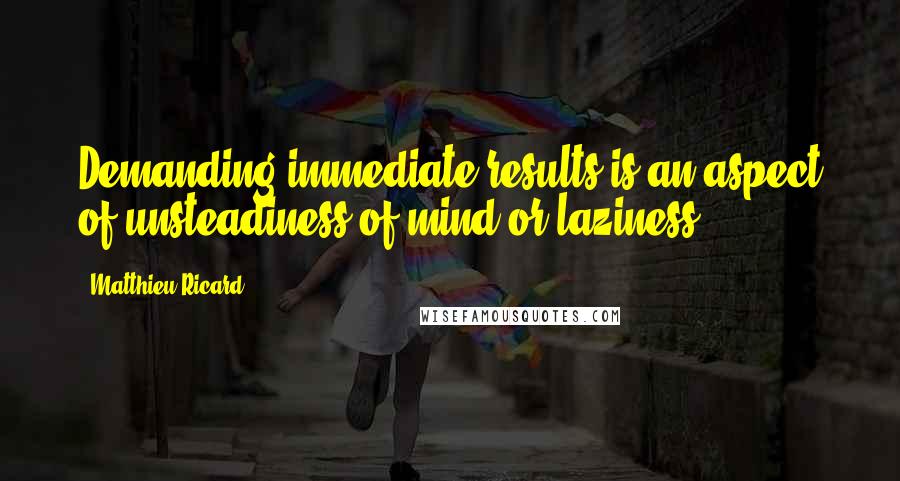 Matthieu Ricard Quotes: Demanding immediate results is an aspect of unsteadiness of mind or laziness.