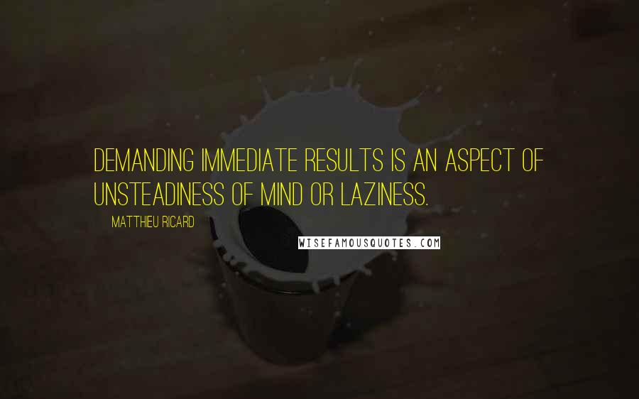 Matthieu Ricard Quotes: Demanding immediate results is an aspect of unsteadiness of mind or laziness.