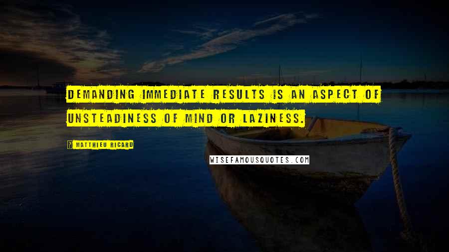 Matthieu Ricard Quotes: Demanding immediate results is an aspect of unsteadiness of mind or laziness.