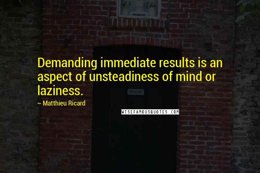 Matthieu Ricard Quotes: Demanding immediate results is an aspect of unsteadiness of mind or laziness.