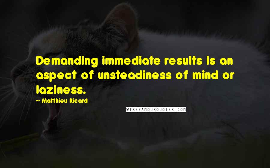 Matthieu Ricard Quotes: Demanding immediate results is an aspect of unsteadiness of mind or laziness.