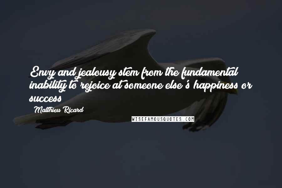 Matthieu Ricard Quotes: Envy and jealousy stem from the fundamental inability to rejoice at someone else's happiness or success