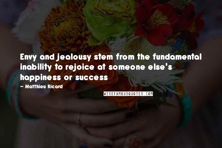 Matthieu Ricard Quotes: Envy and jealousy stem from the fundamental inability to rejoice at someone else's happiness or success