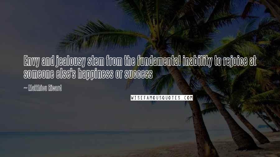 Matthieu Ricard Quotes: Envy and jealousy stem from the fundamental inability to rejoice at someone else's happiness or success